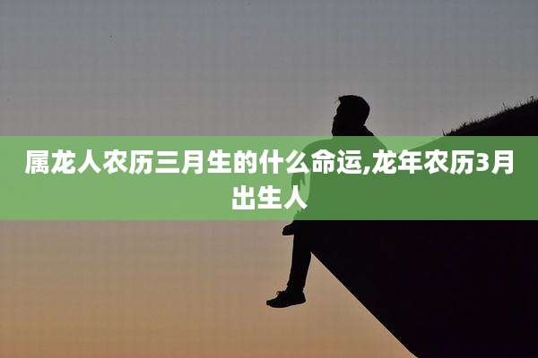 属龙人农历三月生的什么命运,龙年农历3月出生人