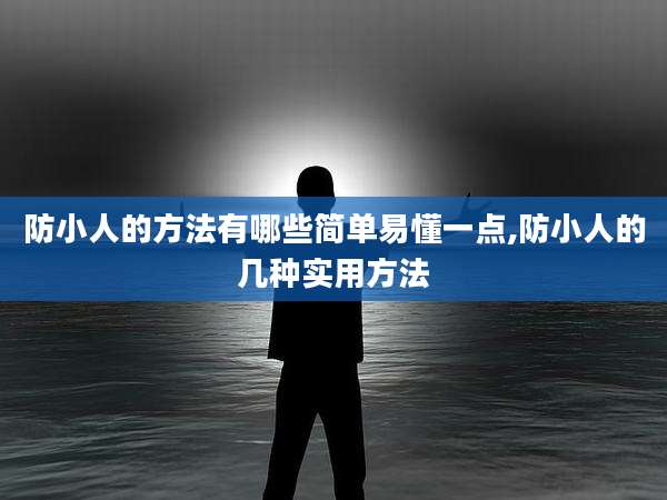 防小人的方法有哪些简单易懂一点,防小人的几种实用方法