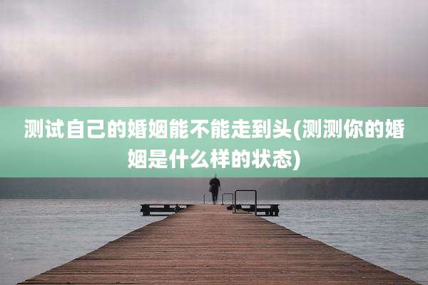 测试自己的婚姻能不能走到头(测测你的婚姻是什么样的状态)