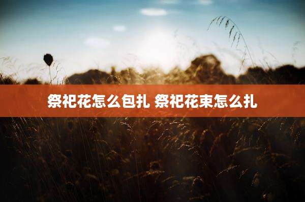 祭祀花怎么包扎 祭祀花束怎么扎