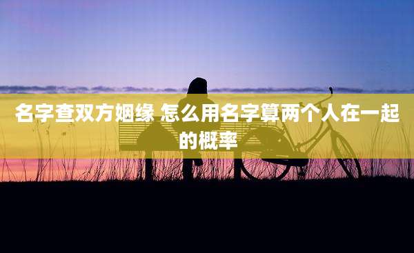 名字查双方姻缘 怎么用名字算两个人在一起的概率