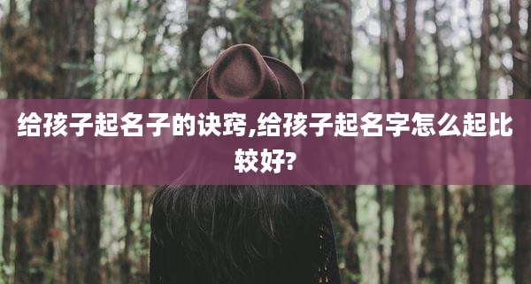 给孩子起名子的诀窍,给孩子起名字怎么起比较好?
