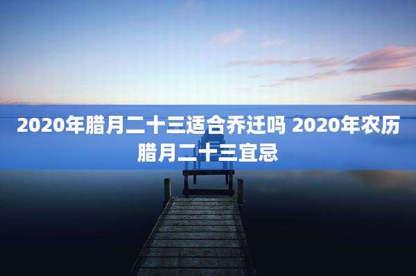 2020年腊月二十三适合乔迁吗 2020年农历腊月二十三宜忌