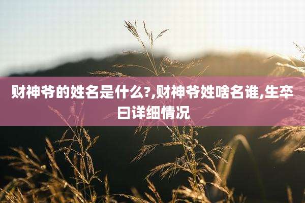财神爷的姓名是什么?,财神爷姓啥名谁,生卒曰详细情况
