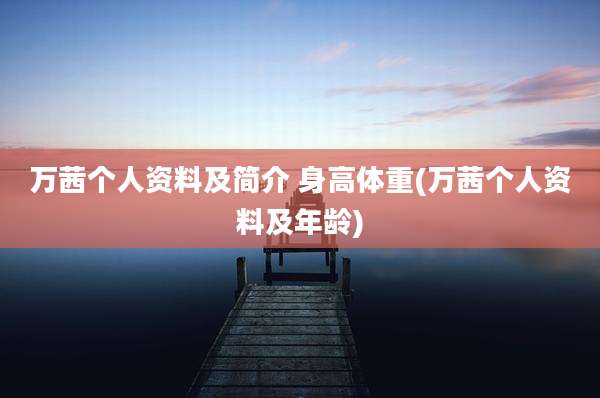 万茜个人资料及简介 身高体重(万茜个人资料及年龄)