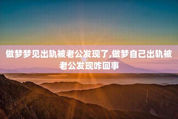 做梦梦见出轨被老公发现了,做梦自己出轨被老公发现咋回事