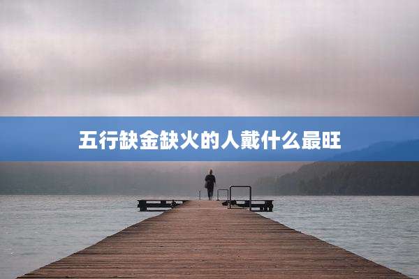 五行缺金缺火的人戴什么最旺