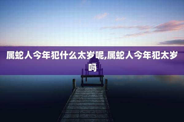 属蛇人今年犯什么太岁呢,属蛇人今年犯太岁吗