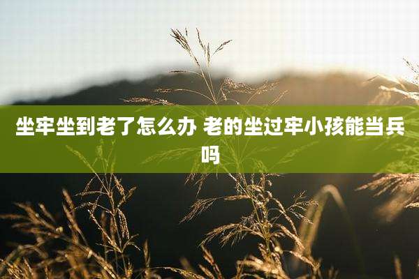 坐牢坐到老了怎么办 老的坐过牢小孩能当兵吗