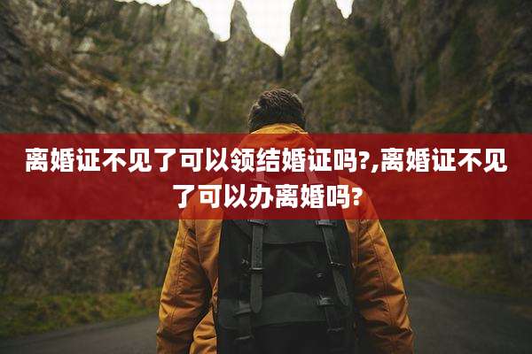 离婚证不见了可以领结婚证吗?,离婚证不见了可以办离婚吗?