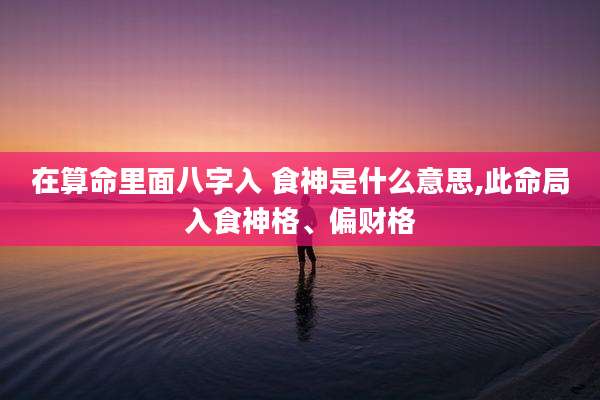 在算命里面八字入 食神是什么意思,此命局入食神格、偏财格