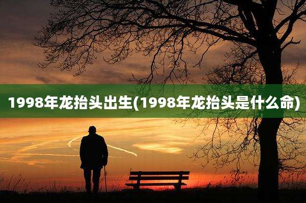 1998年龙抬头出生(1998年龙抬头是什么命)