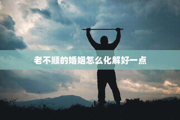 老不顺的婚姻怎么化解好一点
