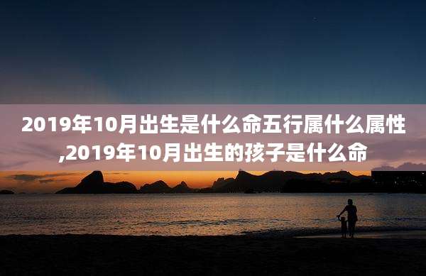 2019年10月出生是什么命五行属什么属性,2019年10月出生的孩子是什么命