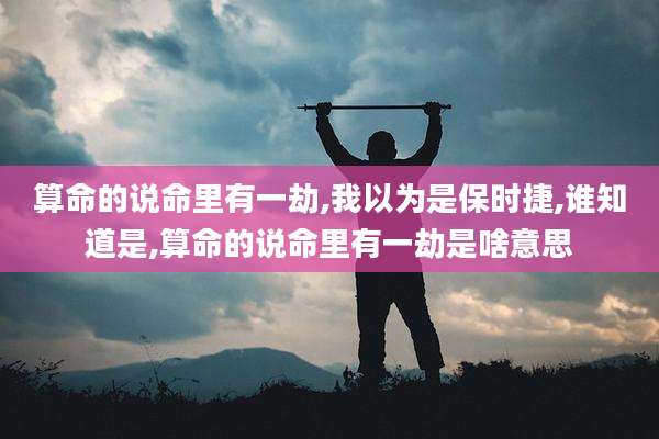 算命的说命里有一劫,我以为是保时捷,谁知道是,算命的说命里有一劫是啥意思