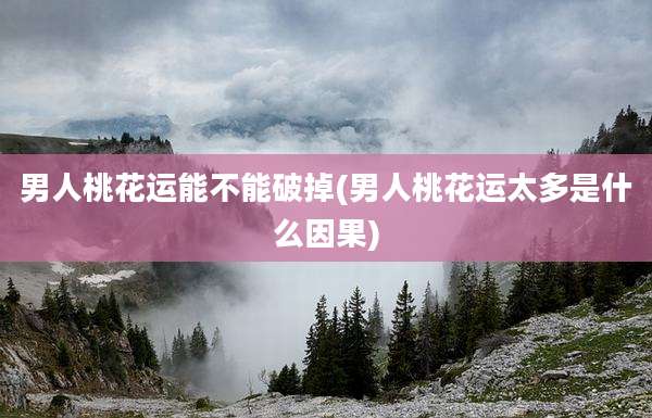 男人桃花运能不能破掉(男人桃花运太多是什么因果)