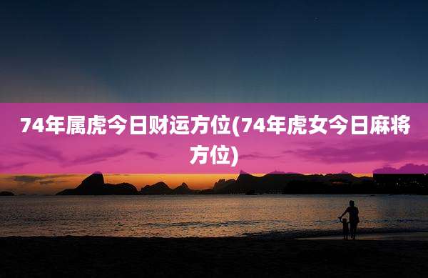 74年属虎今日财运方位(74年虎女今日麻将方位)