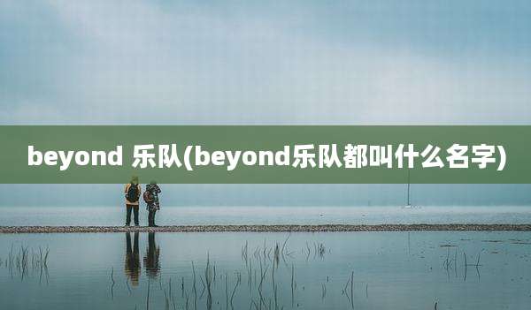 beyond 乐队(beyond乐队都叫什么名字)