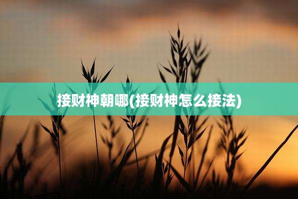 接财神朝哪(接财神怎么接法)