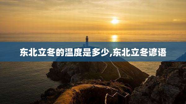 东北立冬的温度是多少,东北立冬谚语