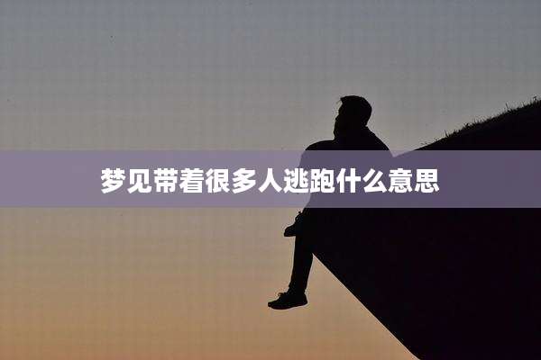 梦见带着很多人逃跑什么意思