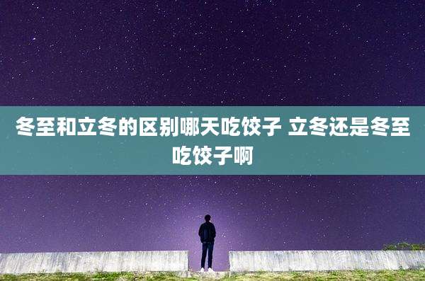 冬至和立冬的区别哪天吃饺子 立冬还是冬至吃饺子啊