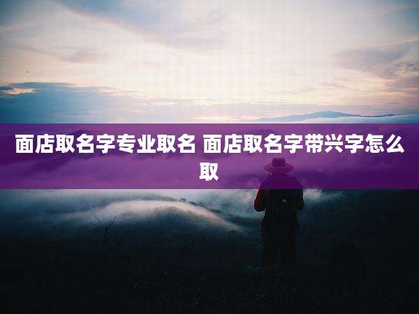 面店取名字专业取名 面店取名字带兴字怎么取