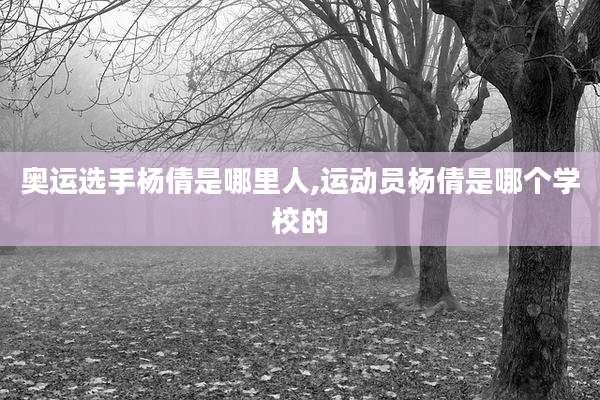 奥运选手杨倩是哪里人,运动员杨倩是哪个学校的