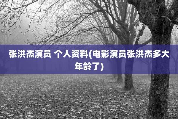 张洪杰演员 个人资料(电影演员张洪杰多大年龄了)