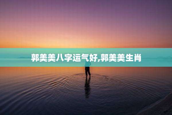 郭美美八字运气好,郭美美生肖