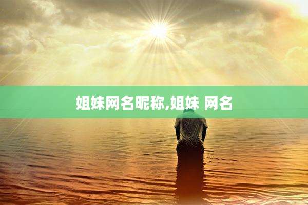 姐妹网名昵称,姐妹 网名