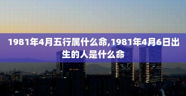 1981年4月五行属什么命,1981年4月6日出生的人是什么命