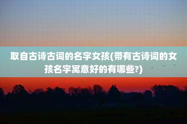 取自古诗古词的名字女孩(带有古诗词的女孩名字寓意好的有哪些?)