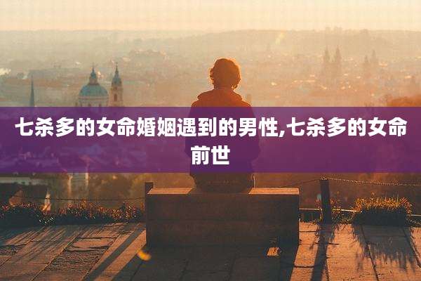 七杀多的女命婚姻遇到的男性,七杀多的女命前世