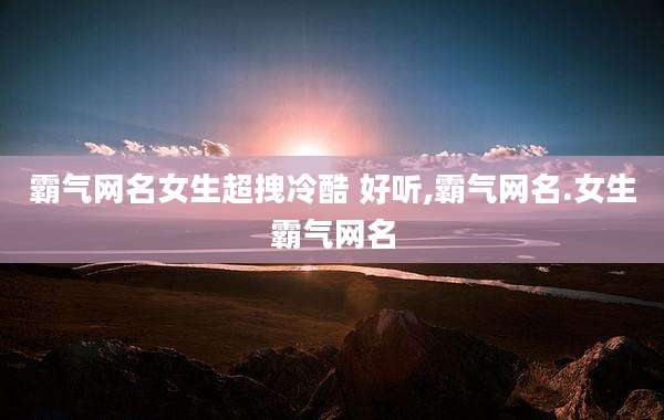 霸气网名女生超拽冷酷 好听,霸气网名.女生霸气网名