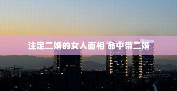 注定二婚的女人面相 命中带二婚