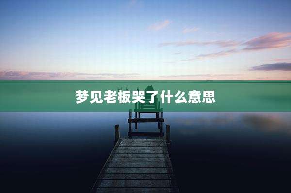 梦见老板哭了什么意思