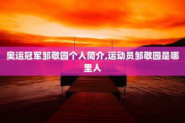 奥运冠军邹敬园个人简介,运动员邹敬园是哪里人