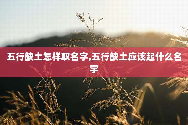 五行缺土怎样取名字,五行缺土应该起什么名字