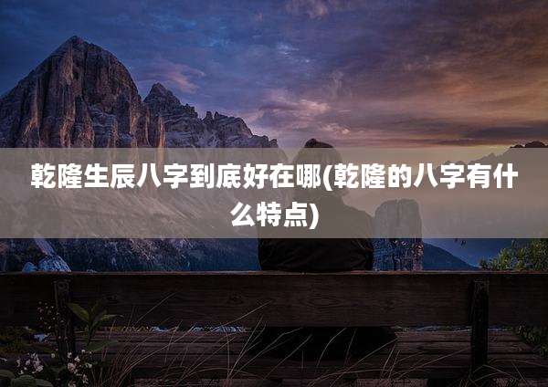 乾隆生辰八字到底好在哪(乾隆的八字有什么特点)