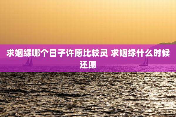 求姻缘哪个日子许愿比较灵 求姻缘什么时候还愿