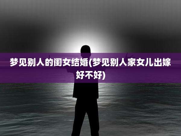 梦见别人的闺女结婚(梦见别人家女儿出嫁好不好)