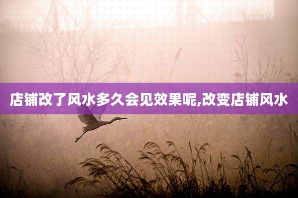 店铺改了风水多久会见效果呢,改变店铺风水