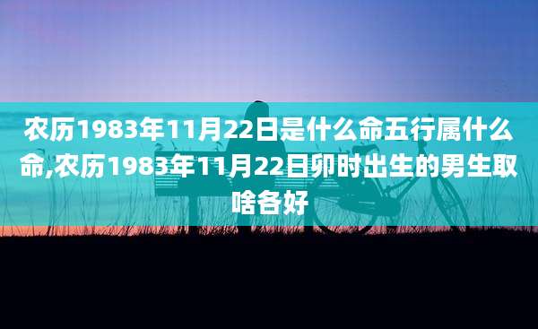 农历1983年11月22日是什么命五行属什么命,农历1983年11月22日卯时出生的男生取啥各好