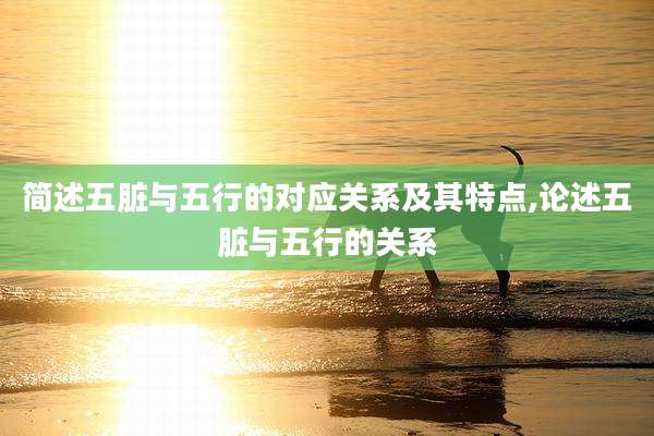 简述五脏与五行的对应关系及其特点,论述五脏与五行的关系
