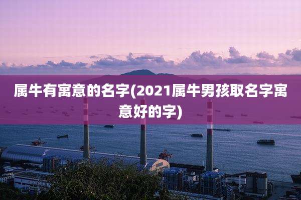 属牛有寓意的名字(2021属牛男孩取名字寓意好的字)
