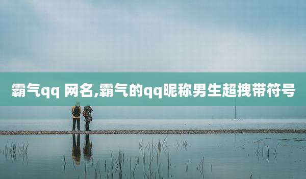 霸气qq 网名,霸气的qq昵称男生超拽带符号