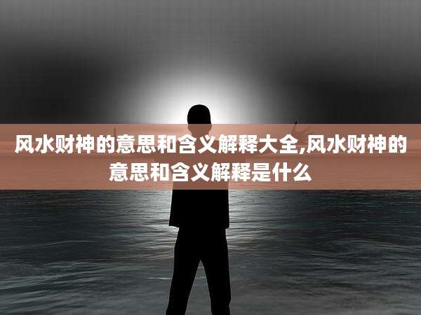 风水财神的意思和含义解释大全,风水财神的意思和含义解释是什么