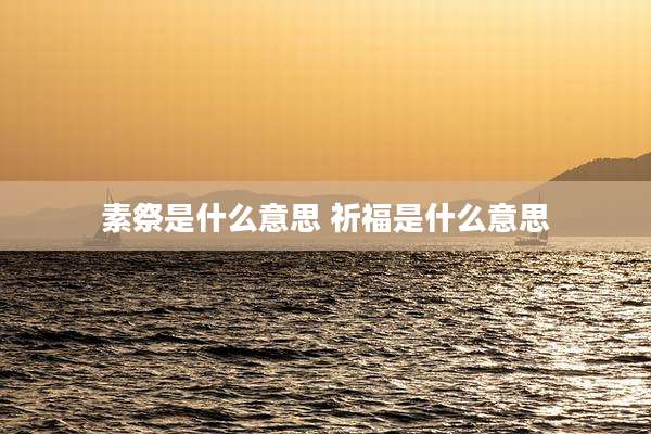 素祭是什么意思 祈福是什么意思