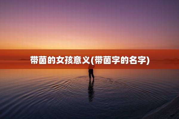 带茵的女孩意义(带茵字的名字)